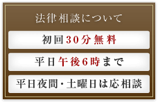 法律相談は、初回30分無料、平日午後6時まで、平日夜間・土曜日は応相談可能です