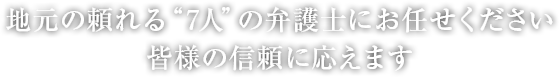 地元の頼れる“7人”の弁護士にお任せください。皆様の信頼に応えます。